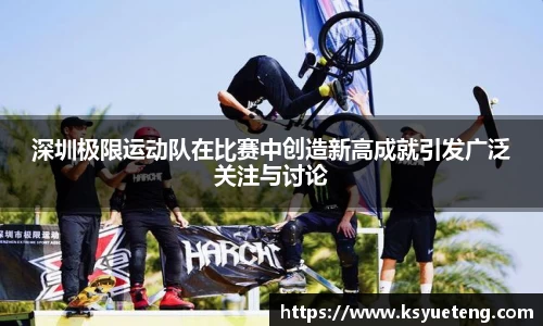 深圳极限运动队在比赛中创造新高成就引发广泛关注与讨论