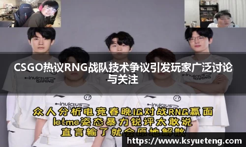 CSGO热议RNG战队技术争议引发玩家广泛讨论与关注