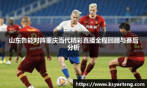 山东鲁能对阵重庆当代精彩直播全程回顾与赛后分析