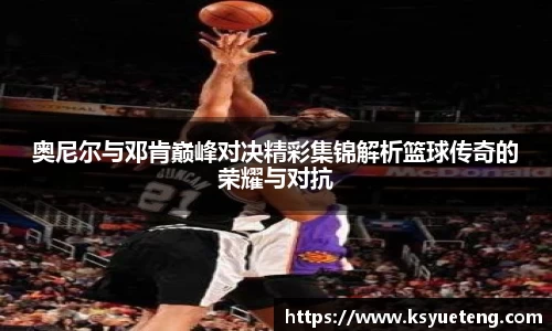 奥尼尔与邓肯巅峰对决精彩集锦解析篮球传奇的荣耀与对抗