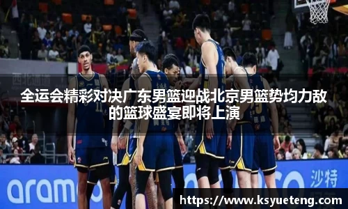 全运会精彩对决广东男篮迎战北京男篮势均力敌的篮球盛宴即将上演