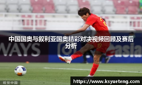 中国国奥与叙利亚国奥精彩对决视频回顾及赛后分析