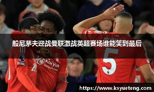 般尼茅夫迎战曼联激战英超赛场谁能笑到最后