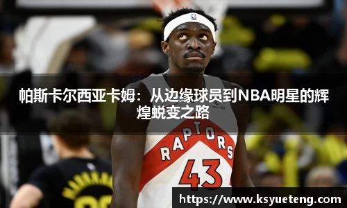 帕斯卡尔西亚卡姆：从边缘球员到NBA明星的辉煌蜕变之路