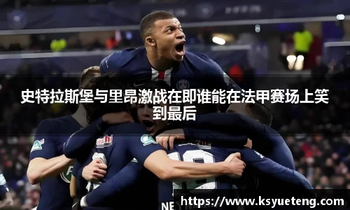 史特拉斯堡与里昂激战在即谁能在法甲赛场上笑到最后