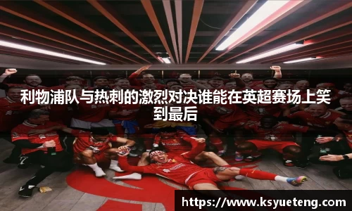 利物浦队与热刺的激烈对决谁能在英超赛场上笑到最后