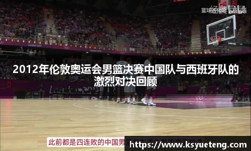 2012年伦敦奥运会男篮决赛中国队与西班牙队的激烈对决回顾