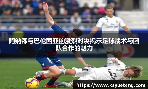 阿纳森与巴伦西亚的激烈对决揭示足球战术与团队合作的魅力