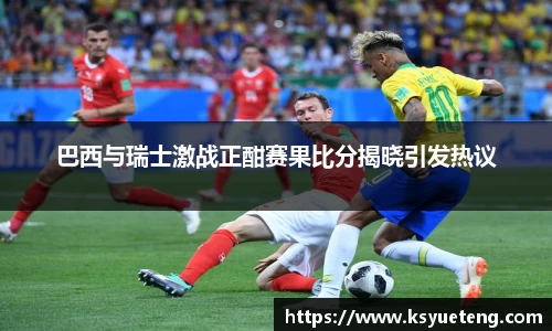 巴西与瑞士激战正酣赛果比分揭晓引发热议