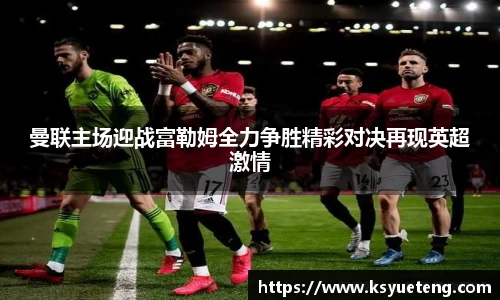 曼联主场迎战富勒姆全力争胜精彩对决再现英超激情