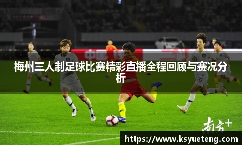 梅州三人制足球比赛精彩直播全程回顾与赛况分析